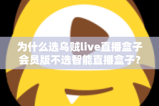 为什么选乌贼live直播盒子会员版不选智能直播盒子？深度对比解析与选购全指南
