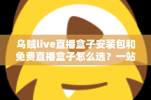 乌贼live直播盒子安装包和免费直播盒子怎么选?一站式选择指南与避坑攻略 乌贼live直播盒子安装包和免费直播盒子怎么选?一站式选择指南与避坑攻略
