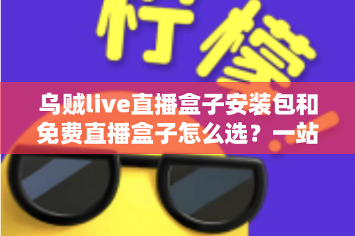 乌贼live直播盒子安装包和免费直播盒子怎么选?一站式选择指南与避坑攻略 乌贼live直播盒子安装包和免费直播盒子怎么选?一站式选择指南与避坑攻略