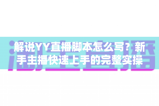 解说YY直播脚本怎么写?新手主播快速上手的完整实操指南 解说YY直播脚本怎么写?新手主播快速上手的完整实操指南