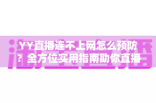 YY直播连不上网怎么预防？全方位实用指南助你直播无忧