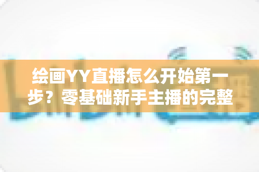 绘画YY直播怎么开始第一步？零基础新手主播的完整开播指南