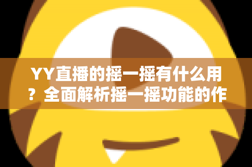 YY直播的摇一摇有什么用？全面解析摇一摇功能的作用、使用方法与实用技巧