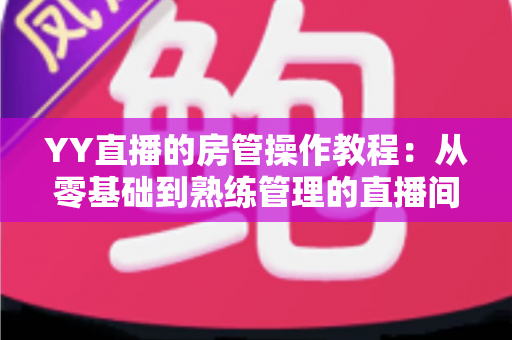 YY直播的房管操作教程：从零基础到熟练管理的直播间运营实战指南
