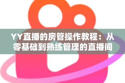 YY直播的房管操作教程：从零基础到熟练管理的直播间运营实战指南