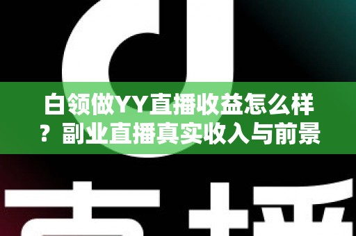 白领做YY直播收益怎么样？副业直播真实收入与前景全解析