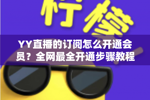 YY直播的订阅怎么开通会员？全网最全开通步骤教程与会员权益详解