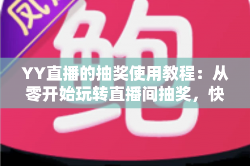 YY直播的抽奖使用教程：从零开始玩转直播间抽奖，快速提升人气与互动