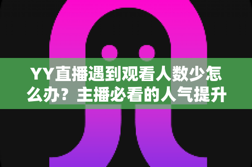 YY直播遇到观看人数少怎么办？主播必看的人气提升全攻略与实用运营技巧