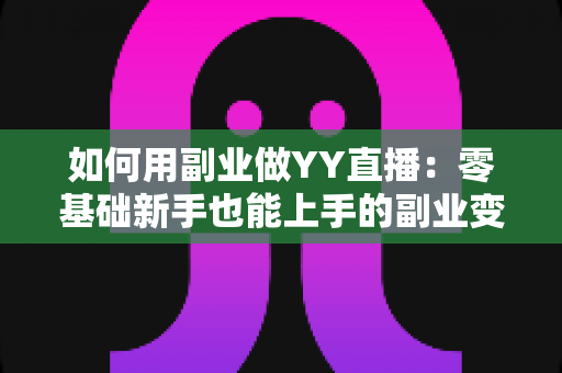 如何用副业做YY直播：零基础新手也能上手的副业变现全攻略