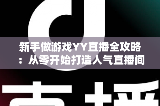 新手做游戏YY直播全攻略：从零开始打造人气直播间的实用指南