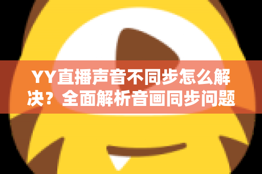 YY直播声音不同步怎么解决?全面解析音画同步问题的实用修复指南 YY直播声音不同步怎么解决?全面解析音画同步问题的实用修复指南