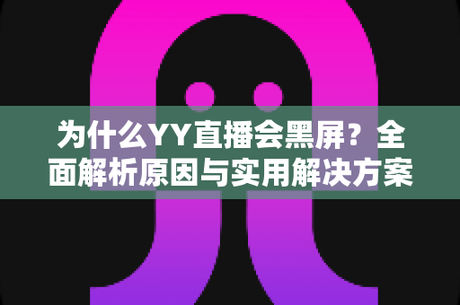 为什么YY直播会黑屏?全面解析原因与实用解决方案大全 为什么YY直播会黑屏?全面解析原因与实用解决方案大全