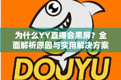 为什么YY直播会黑屏?全面解析原因与实用解决方案大全 为什么YY直播会黑屏?全面解析原因与实用解决方案大全
