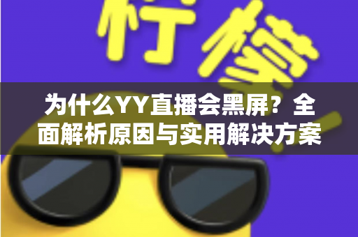 为什么YY直播会黑屏？全面解析原因与实用解决方案大全