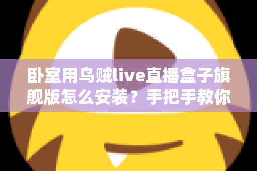 卧室用乌贼live直播盒子旗舰版怎么安装？手把手教你从开箱到观影的完整安装指南