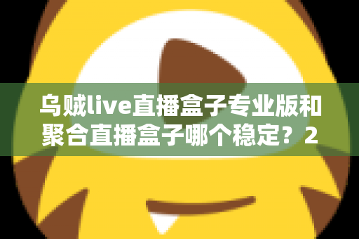乌贼live直播盒子专业版和聚合直播盒子哪个稳定？2025年直播软件稳定性深度对比与选购全指南