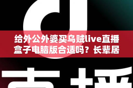 给外公外婆买乌贼live直播盒子电脑版合适吗?长辈居家影音体验实用选购全指南 给外公外婆买乌贼live直播盒子电脑版合适吗?长辈居家影音体验实用选购全指南