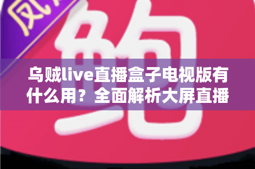 乌贼live直播盒子电视版有什么用？全面解析大屏直播的实用功能与核心价值