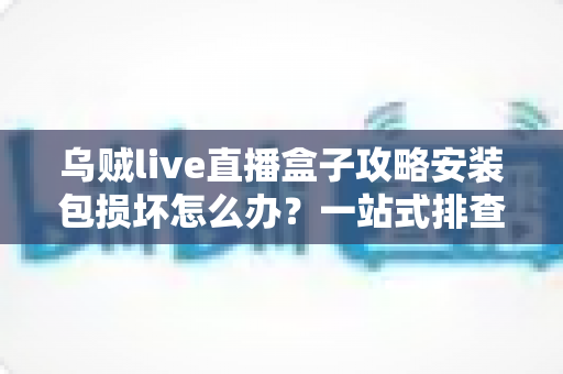 乌贼live直播盒子攻略安装包损坏怎么办？一站式排查与修复全攻略助你顺利安装