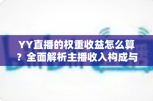 YY直播的权重收益怎么算？全面解析主播收入构成与权重提升实用攻略