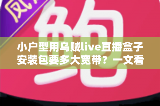 小户型用乌贼live直播盒子安装包要多大宽带？一文看懂带宽需求与装机攻略