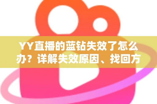 YY直播的蓝钻失效了怎么办？详解失效原因、找回方法与预防技巧全攻略