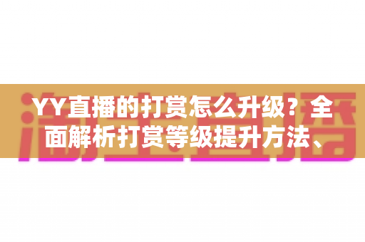 YY直播的打赏怎么升级?全面解析打赏等级提升方法、步骤与专属特权攻略 YY直播的打赏怎么升级?全面解析打赏等级提升方法、步骤与专属特权攻略