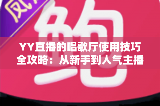 YY直播的唱歌厅使用技巧全攻略:从新手到人气主播的实战指南 YY直播的唱歌厅使用技巧全攻略:从新手到人气主播的实战指南