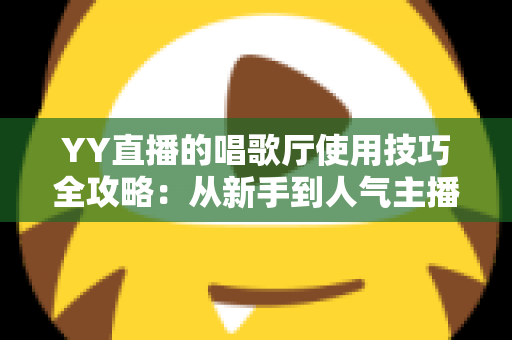 YY直播的唱歌厅使用技巧全攻略：从新手到人气主播的实战指南