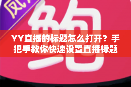 YY直播的标题怎么打开？手把手教你快速设置直播标题的完整实用指南