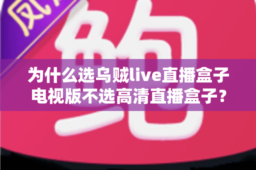 为什么选乌贼live直播盒子电视版不选高清直播盒子？深度对比帮你做出明智选择