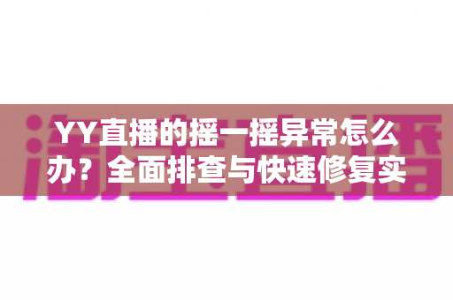 YY直播的摇一摇异常怎么办？全面排查与快速修复实用指南