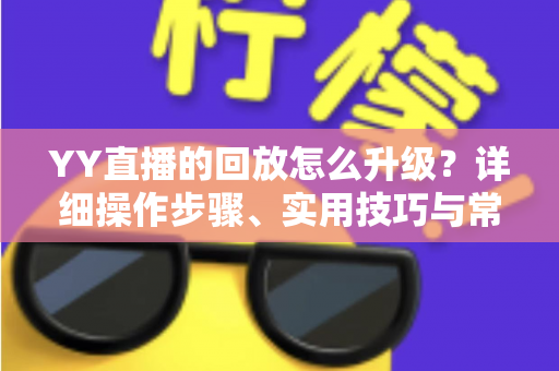 YY直播的回放怎么升级？详细操作步骤、实用技巧与常见问题全解析