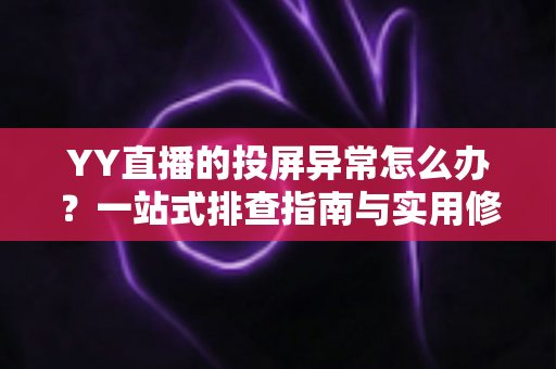 YY直播的投屏异常怎么办？一站式排查指南与实用修复方案全解析