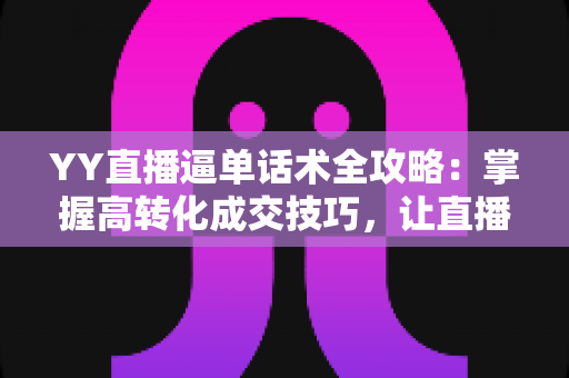 YY直播逼单话术全攻略:掌握高转化成交技巧,让直播间订单持续增长 YY直播逼单话术全攻略:掌握高转化成交技巧,让直播间订单持续增长
