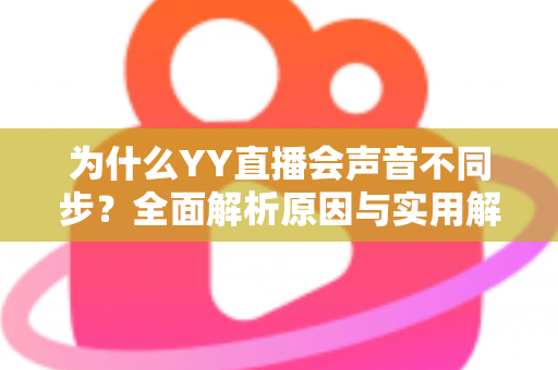 为什么YY直播会声音不同步？全面解析原因与实用解决方法