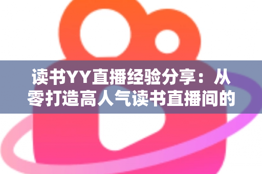 读书YY直播经验分享：从零打造高人气读书直播间的实战指南