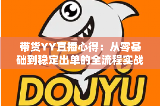 带货YY直播心得:从零基础到稳定出单的全流程实战经验分享 带货YY直播心得:从零基础到稳定出单的全流程实战经验分享