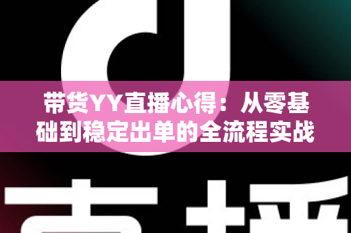 带货YY直播心得:从零基础到稳定出单的全流程实战经验分享 带货YY直播心得:从零基础到稳定出单的全流程实战经验分享