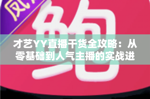 才艺YY直播干货全攻略：从零基础到人气主播的实战进阶指南
