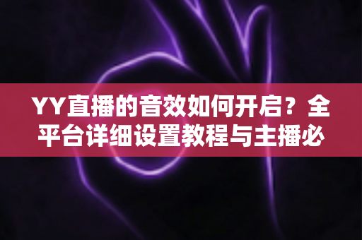 YY直播的音效如何开启？全平台详细设置教程与主播必备技巧一次掌握