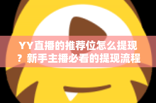 YY直播的推荐位怎么提现？新手主播必看的提现流程与注意事项全解析