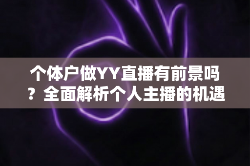 个体户做YY直播有前景吗？全面解析个人主播的机遇、挑战与变现路径