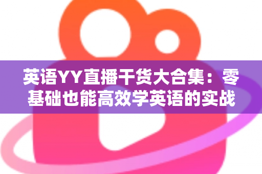 英语YY直播干货大合集：零基础也能高效学英语的实战指南