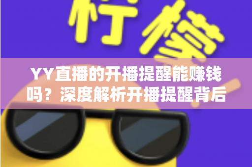 YY直播的开播提醒能赚钱吗？深度解析开播提醒背后的收益真相