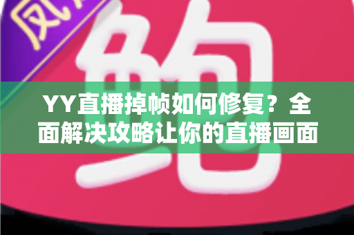 YY直播掉帧如何修复？全面解决攻略让你的直播画面流畅如丝