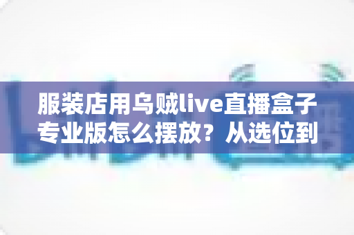 服装店用乌贼live直播盒子专业版怎么摆放?从选位到布景的完整实战指南 服装店用乌贼live直播盒子专业版怎么摆放?从选位到布景的完整实战指南