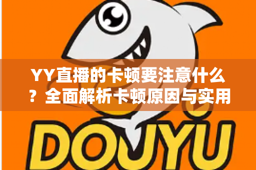 YY直播的卡顿要注意什么?全面解析卡顿原因与实用解决方案提升观看体验 YY直播的卡顿要注意什么?全面解析卡顿原因与实用解决方案提升观看体验
