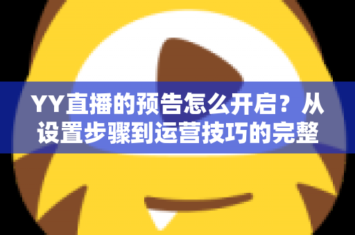 YY直播的预告怎么开启？从设置步骤到运营技巧的完整指南